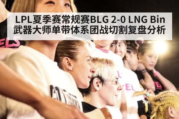 LPL夏季赛常规赛BLG 2-0 LNG Bin武器大师单带体系团战切割复盘分析