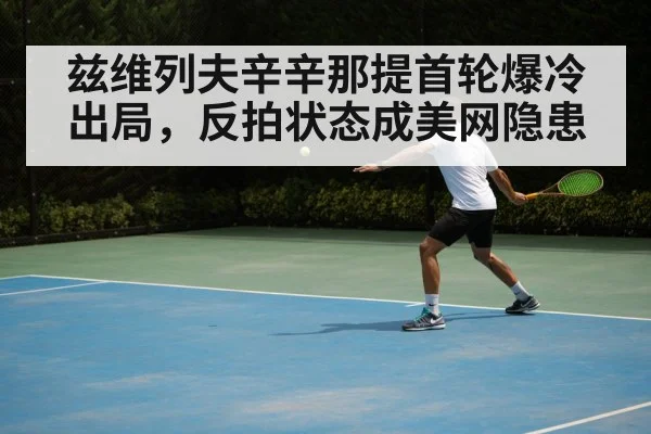 兹维列夫辛辛那提首轮爆冷出局,反拍状态成美网隐患