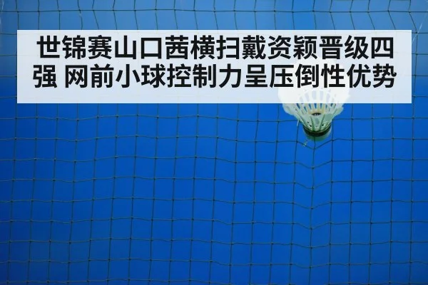 世锦赛山口茜横扫戴资颖晋级四强 网前小球控制力呈压倒性优势