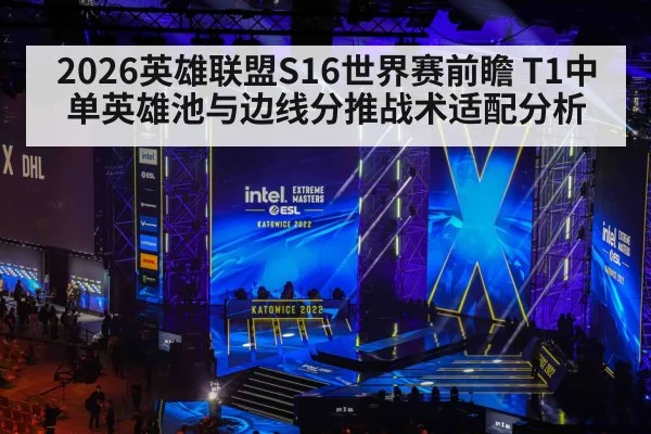 2026英雄联盟S16世界赛前瞻 T1中单英雄池与边线分推战术适配分析